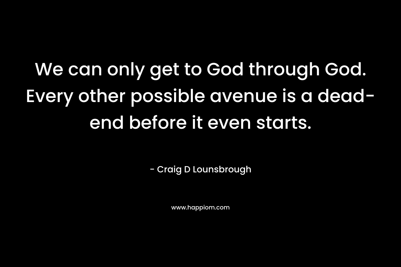 We can only get to God through God. Every other possible avenue is a dead-end before it even starts.