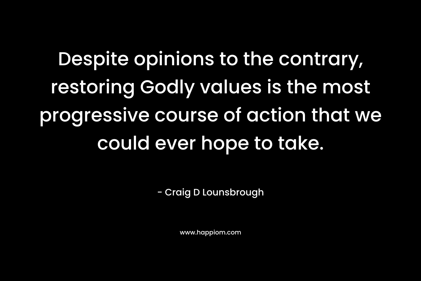 Despite opinions to the contrary, restoring Godly values is the most progressive course of action that we could ever hope to take. – Craig D Lounsbrough