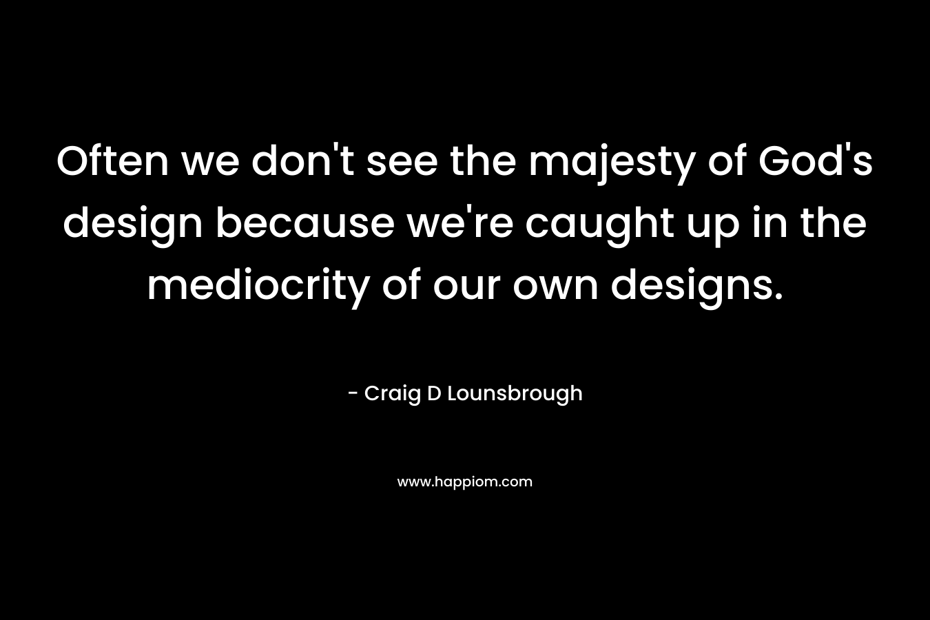 Often we don't see the majesty of God's design because we're caught up in the mediocrity of our own designs.