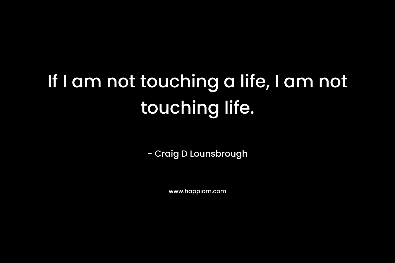 If I am not touching a life, I am not touching life.