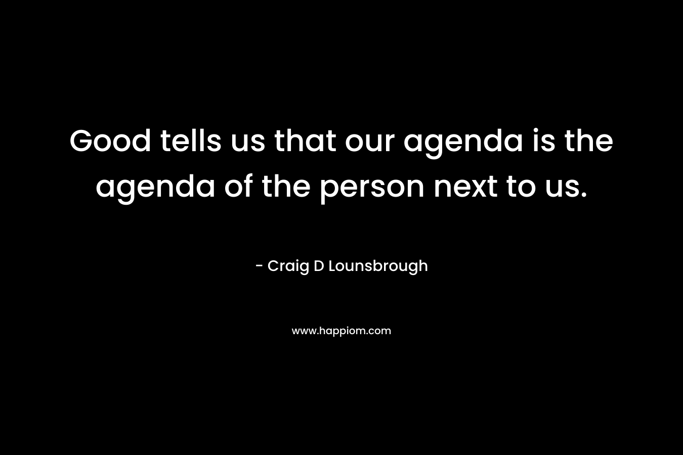 Good tells us that our agenda is the agenda of the person next to us.