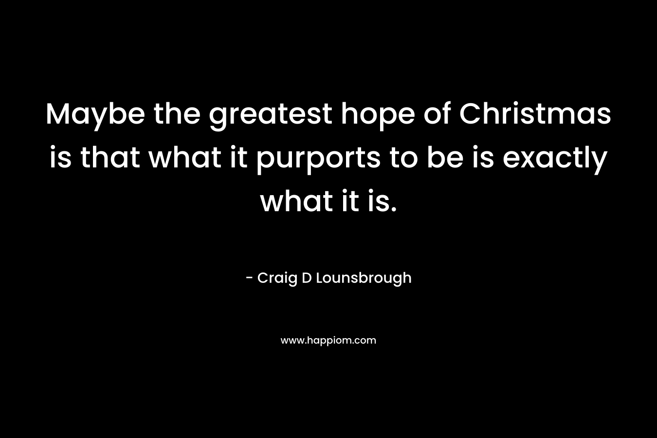 Maybe the greatest hope of Christmas is that what it purports to be is exactly what it is. – Craig D Lounsbrough