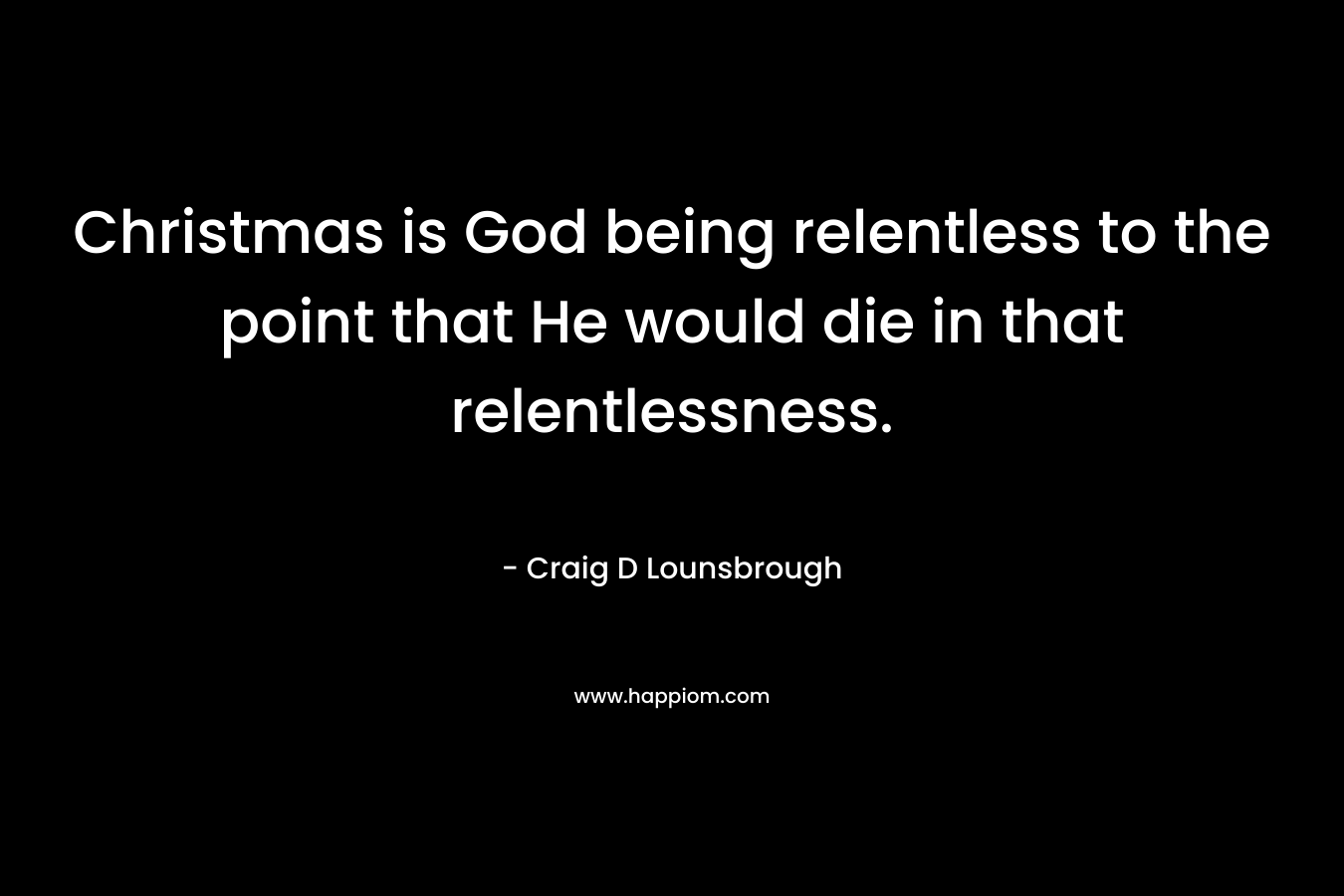 Christmas is God being relentless to the point that He would die in that relentlessness. – Craig D Lounsbrough