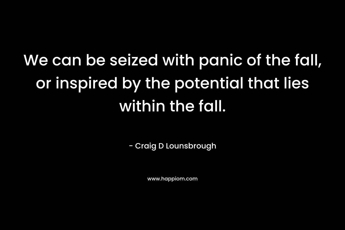 We can be seized with panic of the fall, or inspired by the potential that lies within the fall.
