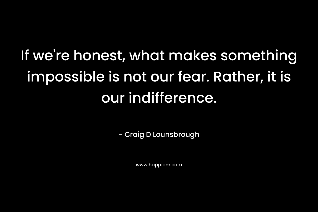 If we're honest, what makes something impossible is not our fear. Rather, it is our indifference.