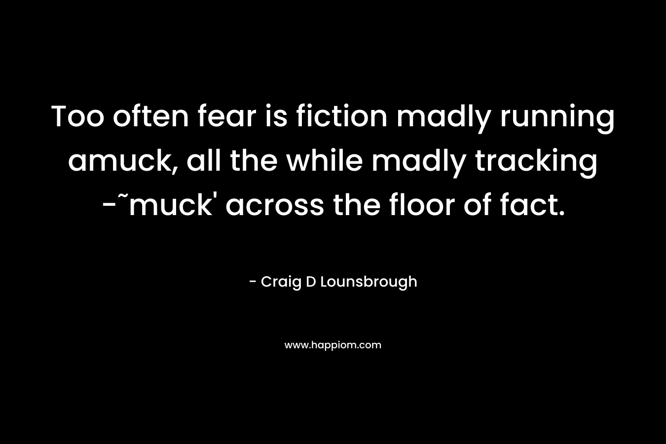 Too often fear is fiction madly running amuck, all the while madly tracking -˜muck' across the floor of fact.