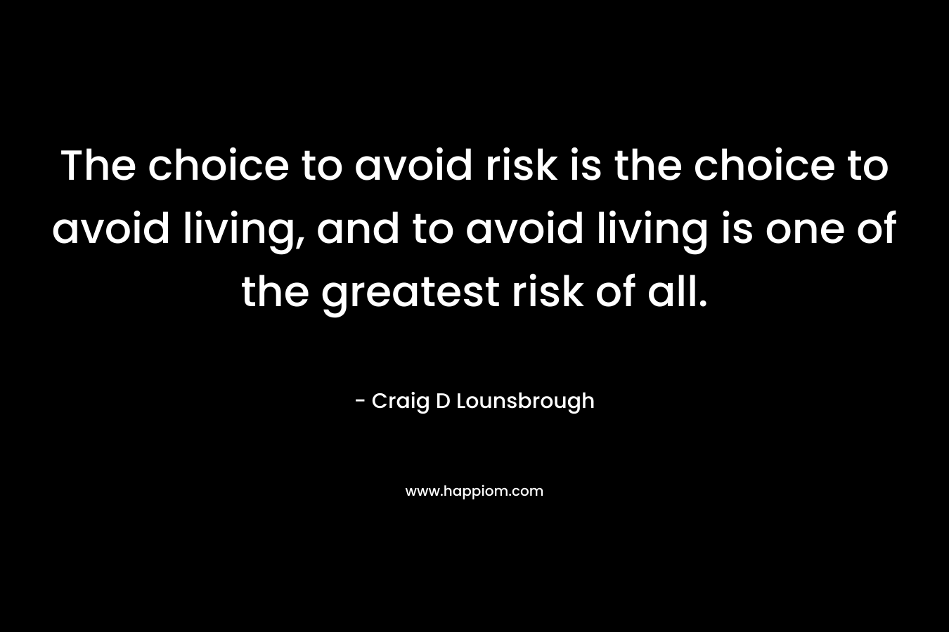 The choice to avoid risk is the choice to avoid living, and to avoid living is one of the greatest risk of all.