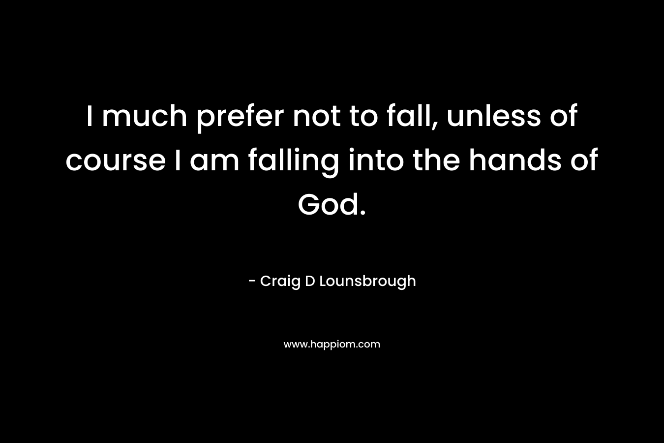 I much prefer not to fall, unless of course I am falling into the hands of God.
