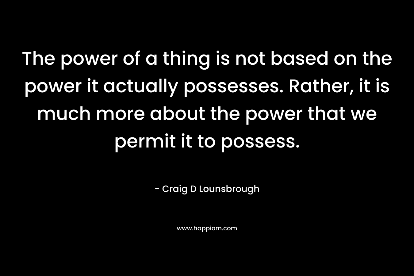 The power of a thing is not based on the power it actually possesses. Rather, it is much more about the power that we permit it to possess.