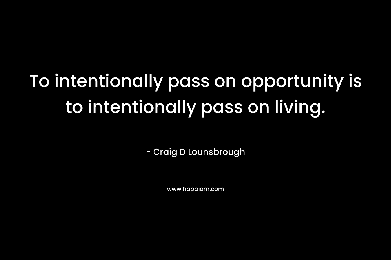 To intentionally pass on opportunity is to intentionally pass on living.