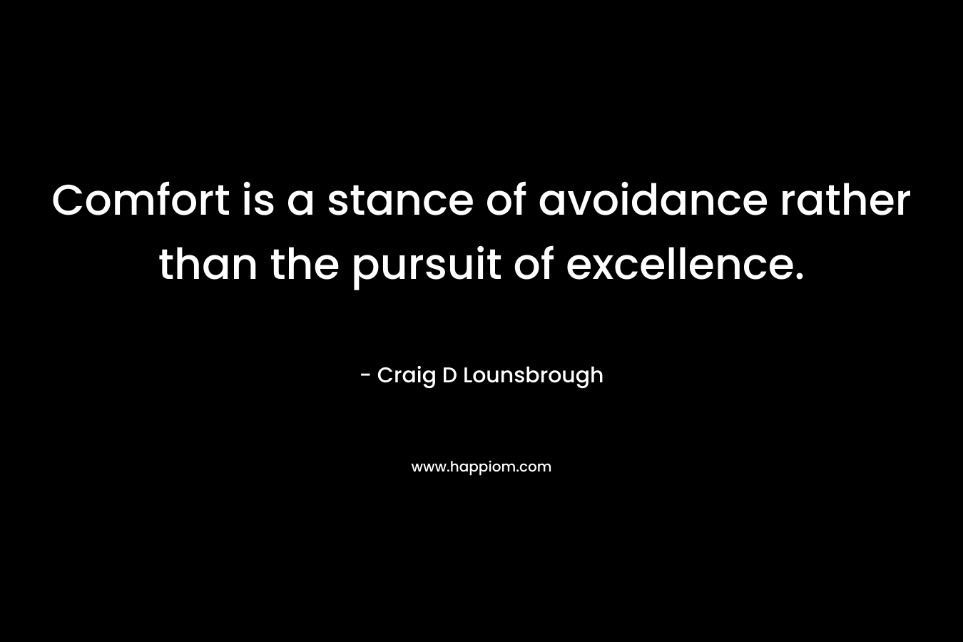 Comfort is a stance of avoidance rather than the pursuit of excellence. – Craig D Lounsbrough