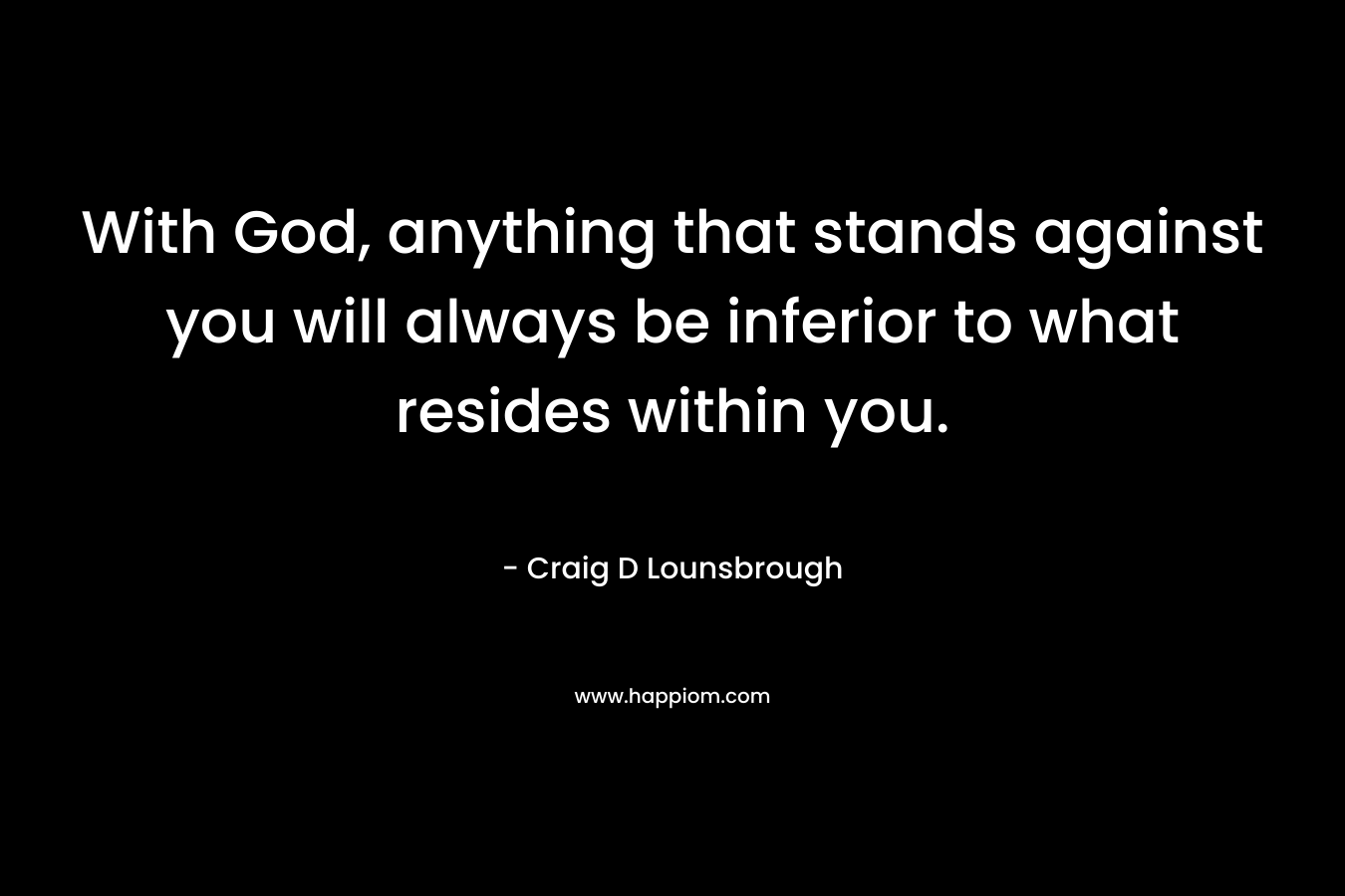 With God, anything that stands against you will always be inferior to what resides within you.