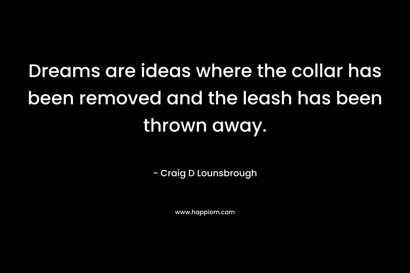 Dreams are ideas where the collar has been removed and the leash has been thrown away. – Craig D Lounsbrough