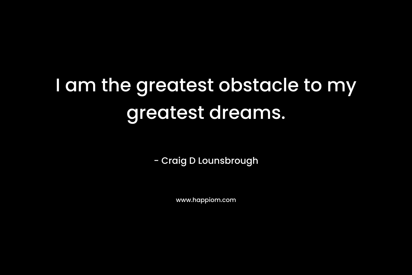 I am the greatest obstacle to my greatest dreams.