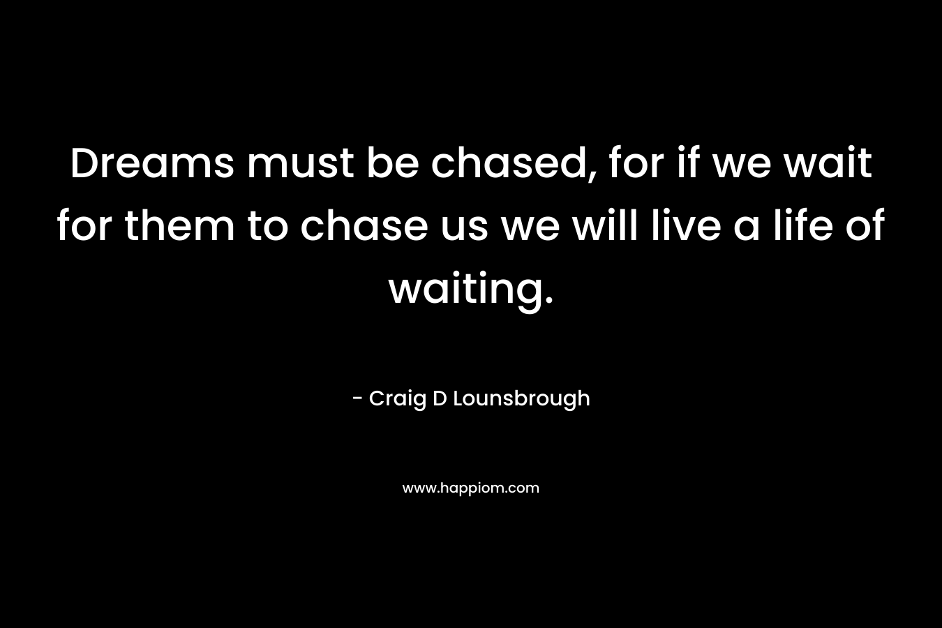 Dreams must be chased, for if we wait for them to chase us we will live a life of waiting.