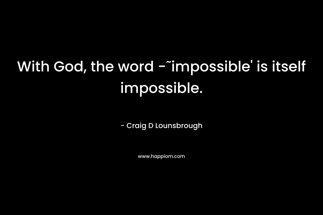With God, the word -˜impossible' is itself impossible.