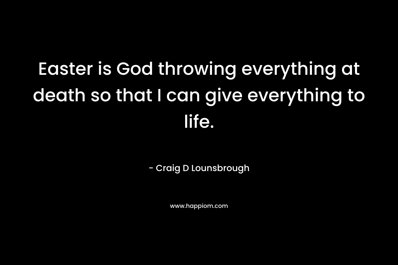 Easter is God throwing everything at death so that I can give everything to life. – Craig D Lounsbrough