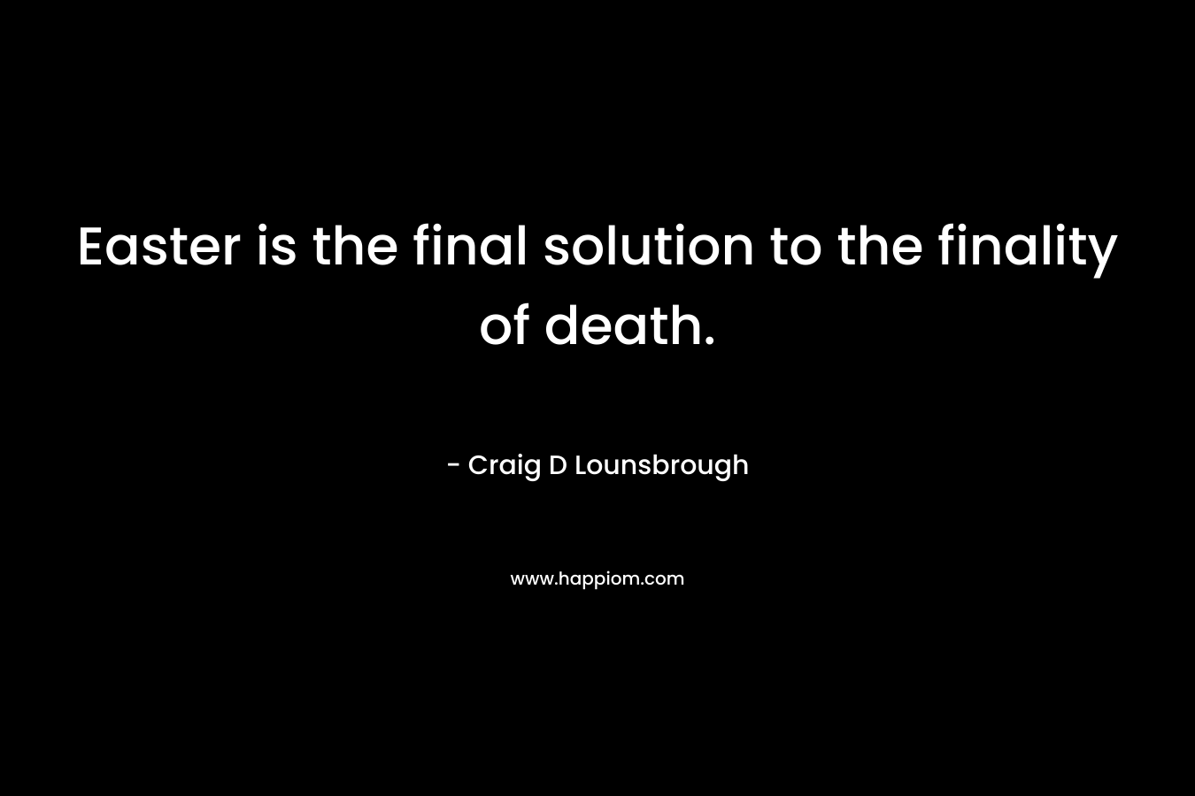 Easter is the final solution to the finality of death. – Craig D Lounsbrough