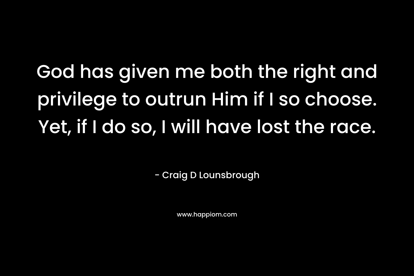 God has given me both the right and privilege to outrun Him if I so choose. Yet, if I do so, I will have lost the race.