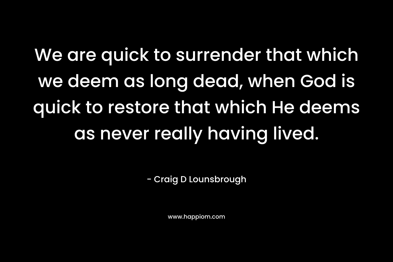 We are quick to surrender that which we deem as long dead, when God is quick to restore that which He deems as never really having lived.