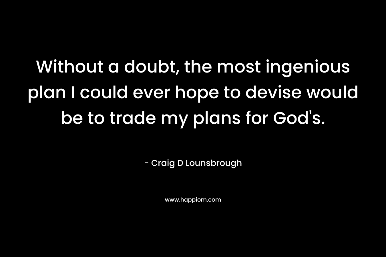Without a doubt, the most ingenious plan I could ever hope to devise would be to trade my plans for God's.