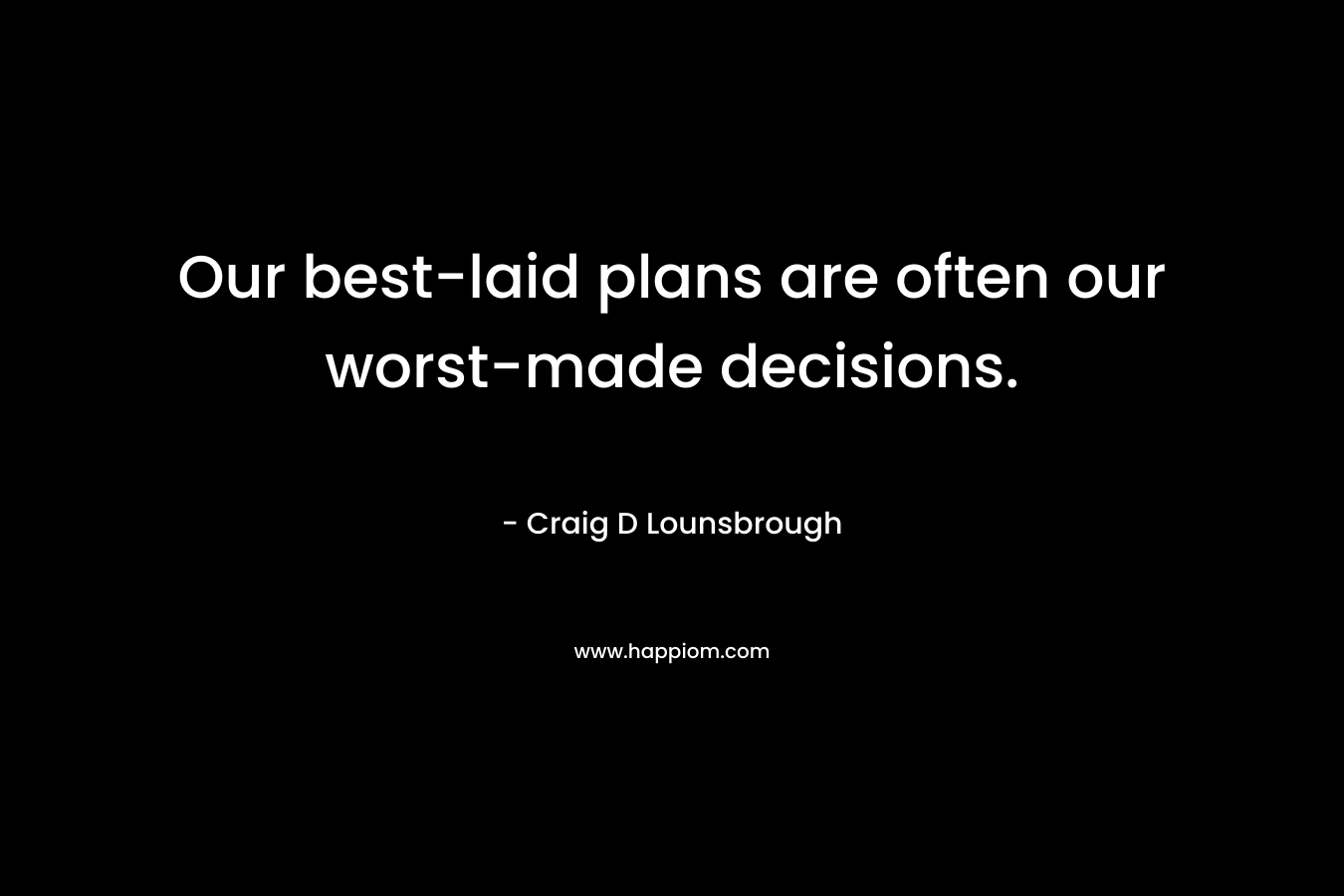 Our best-laid plans are often our worst-made decisions.