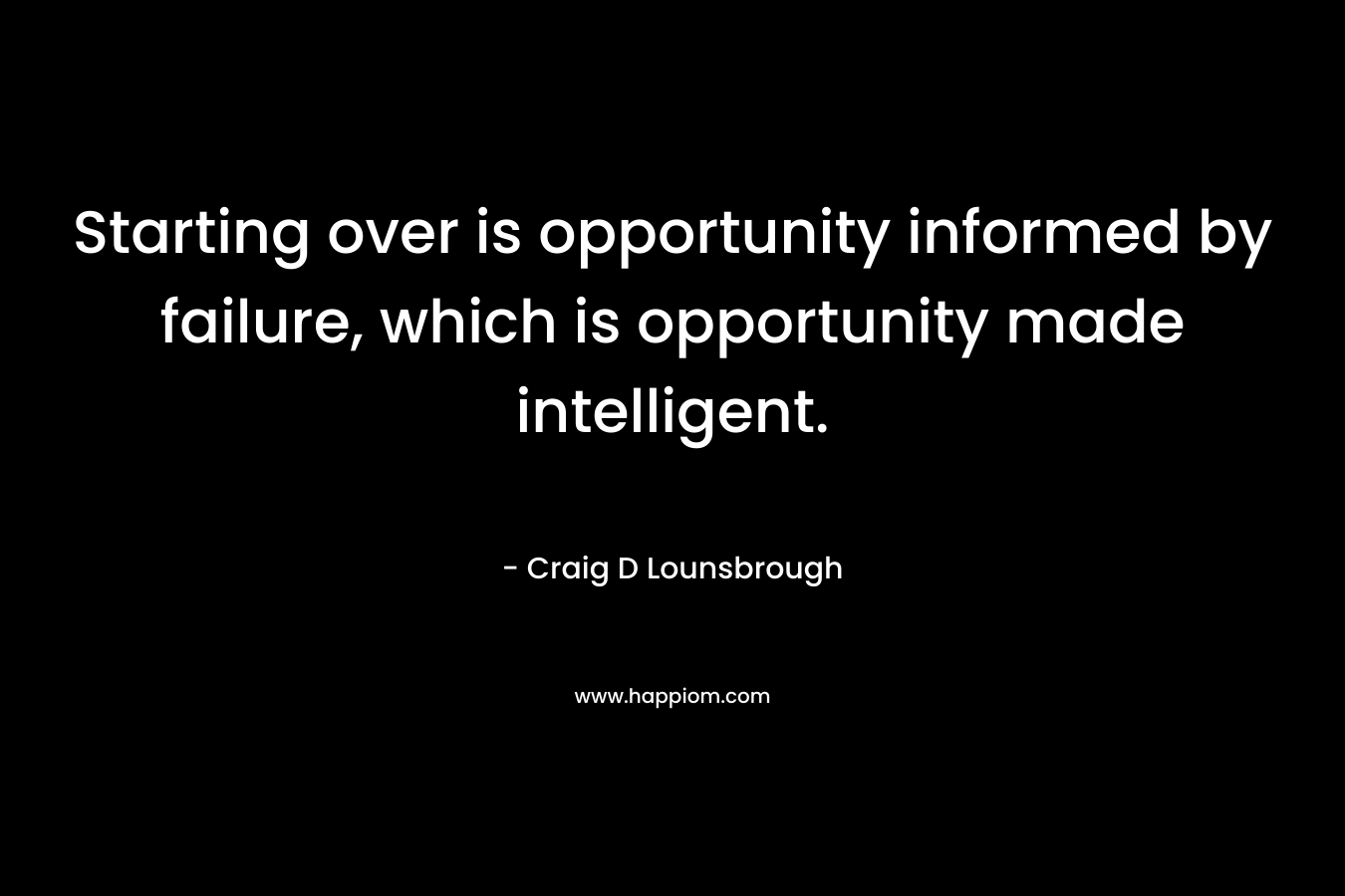 Starting over is opportunity informed by failure, which is opportunity made intelligent.