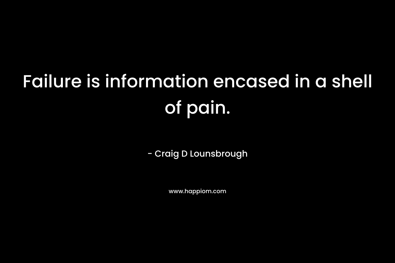 Failure is information encased in a shell of pain. – Craig D Lounsbrough
