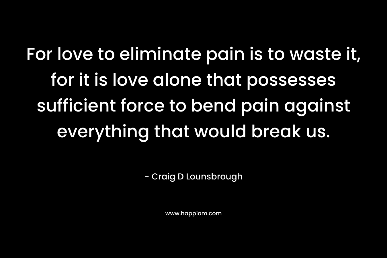 For love to eliminate pain is to waste it, for it is love alone that possesses sufficient force to bend pain against everything that would break us.