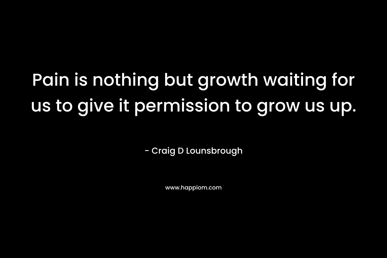 Pain is nothing but growth waiting for us to give it permission to grow us up.