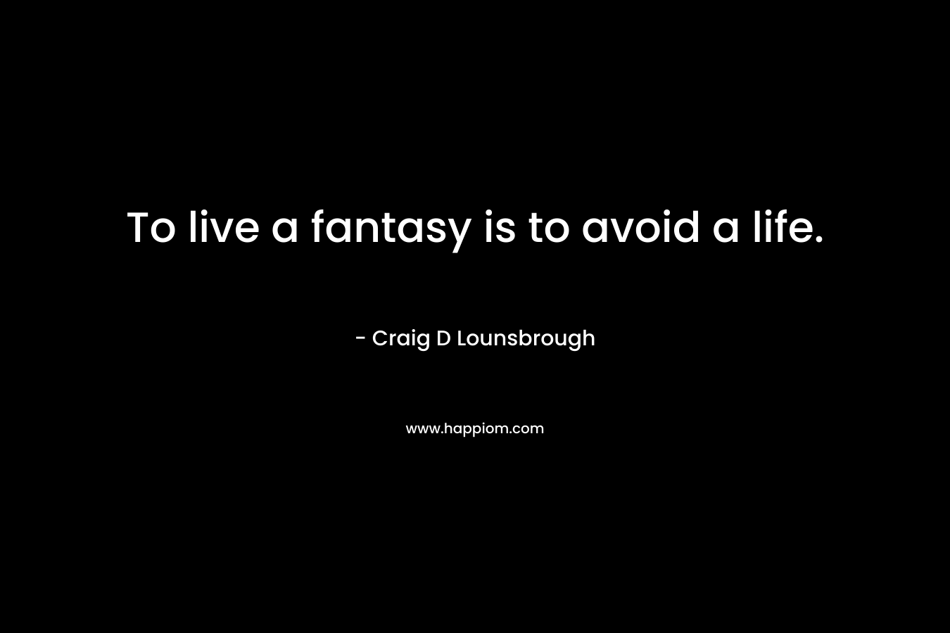 To live a fantasy is to avoid a life.