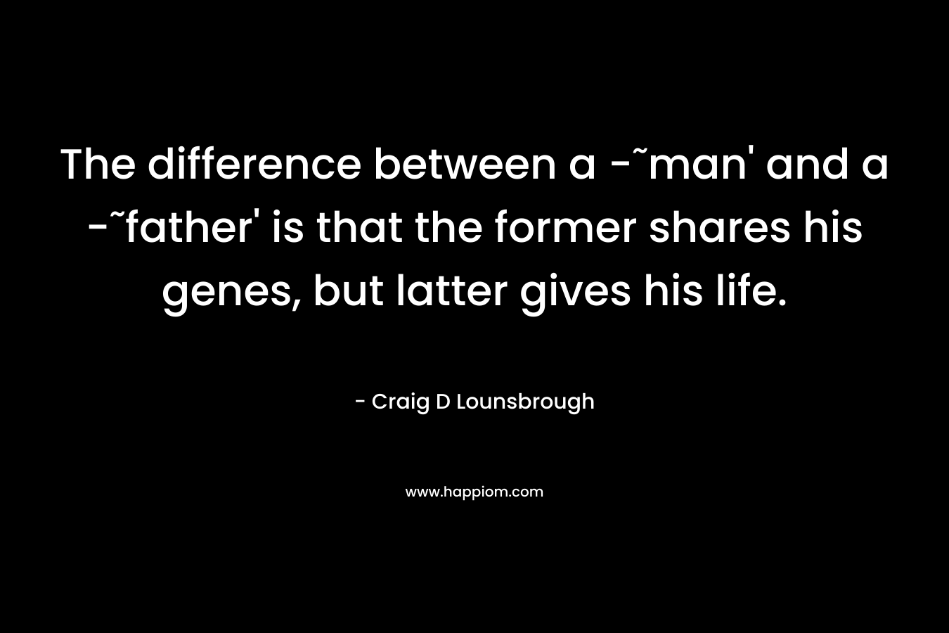 The difference between a -˜man' and a -˜father' is that the former shares his genes, but latter gives his life.
