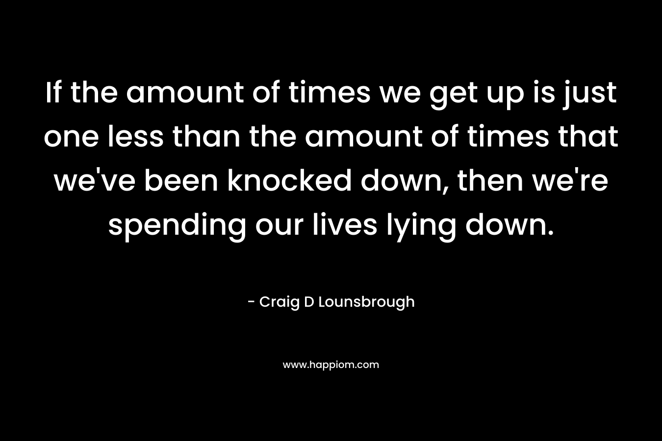 If the amount of times we get up is just one less than the amount of times that we've been knocked down, then we're spending our lives lying down.