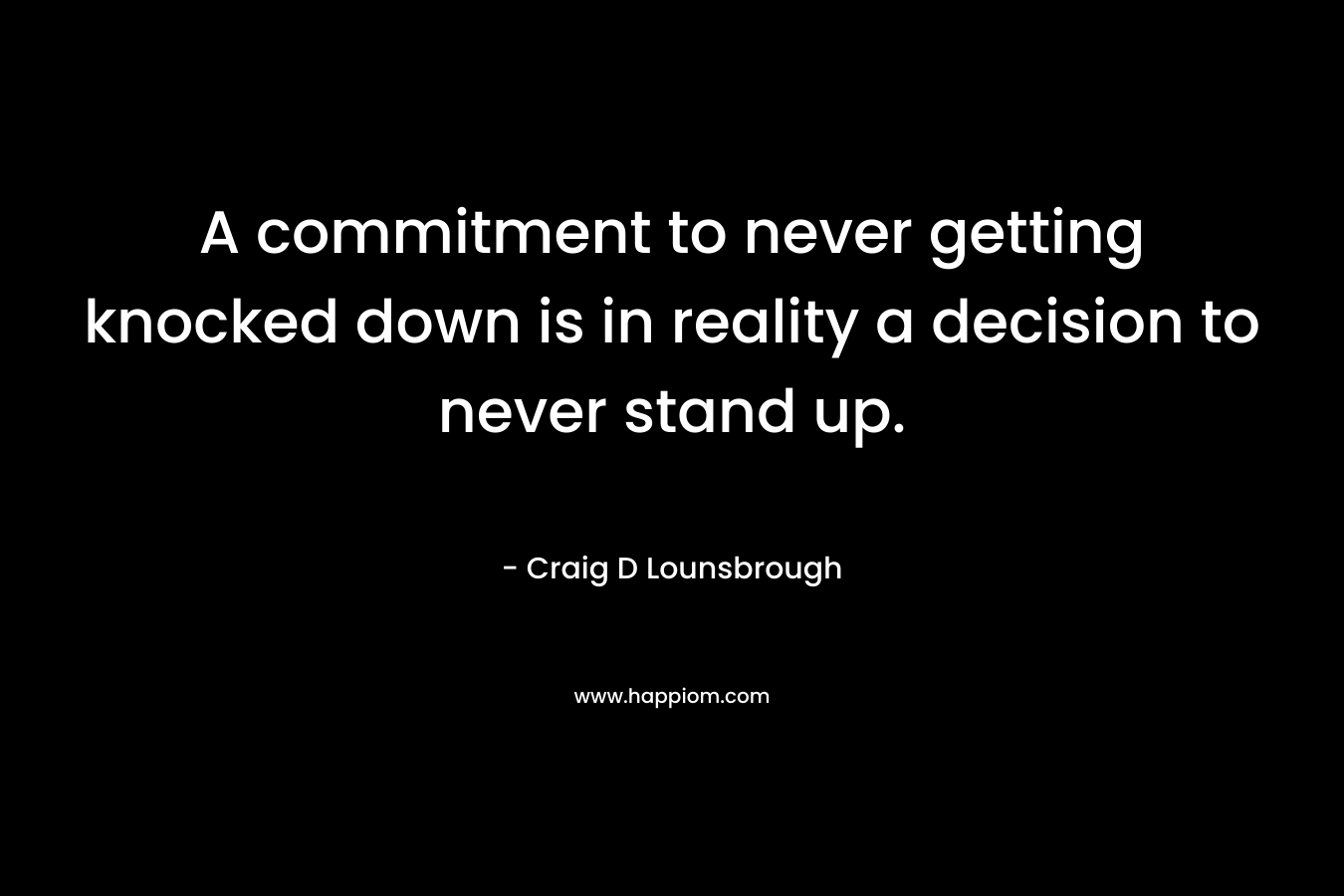 A commitment to never getting knocked down is in reality a decision to never stand up.