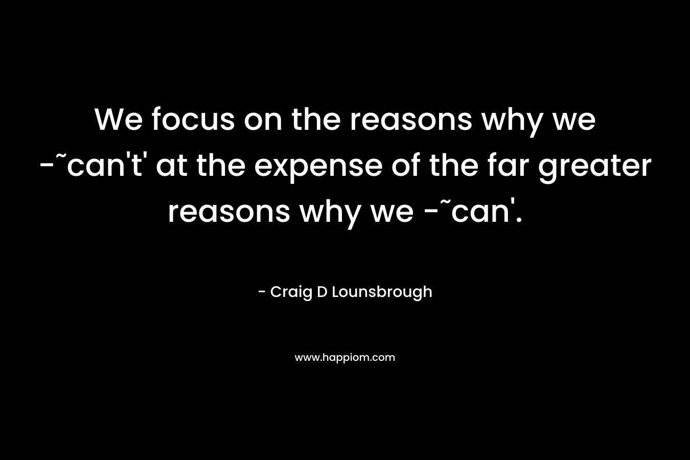 We focus on the reasons why we -˜can't' at the expense of the far greater reasons why we -˜can'.