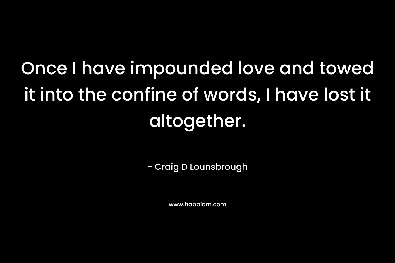 Once I have impounded love and towed it into the confine of words, I have lost it altogether.