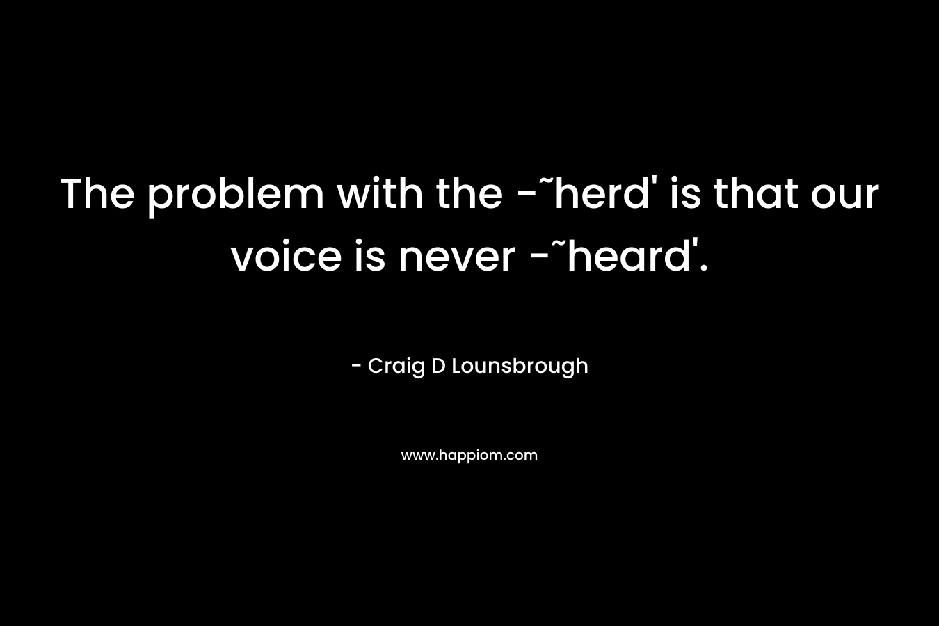 The problem with the -˜herd’ is that our voice is never -˜heard’. – Craig D Lounsbrough