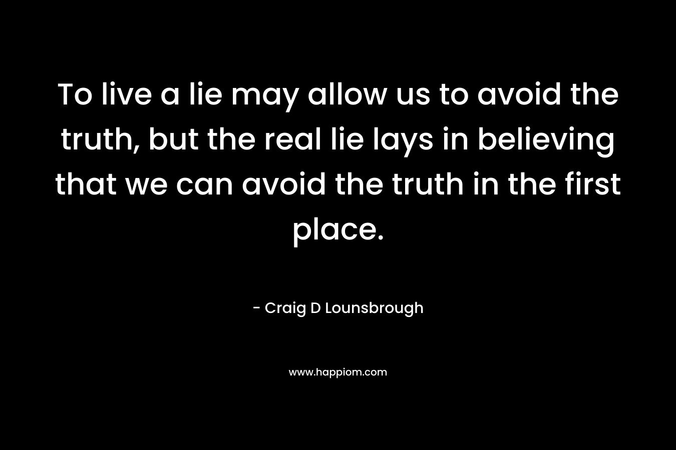 To live a lie may allow us to avoid the truth, but the real lie lays in believing that we can avoid the truth in the first place.