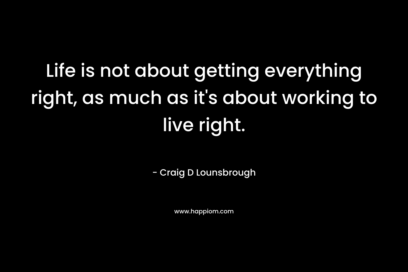Life is not about getting everything right, as much as it's about working to live right.