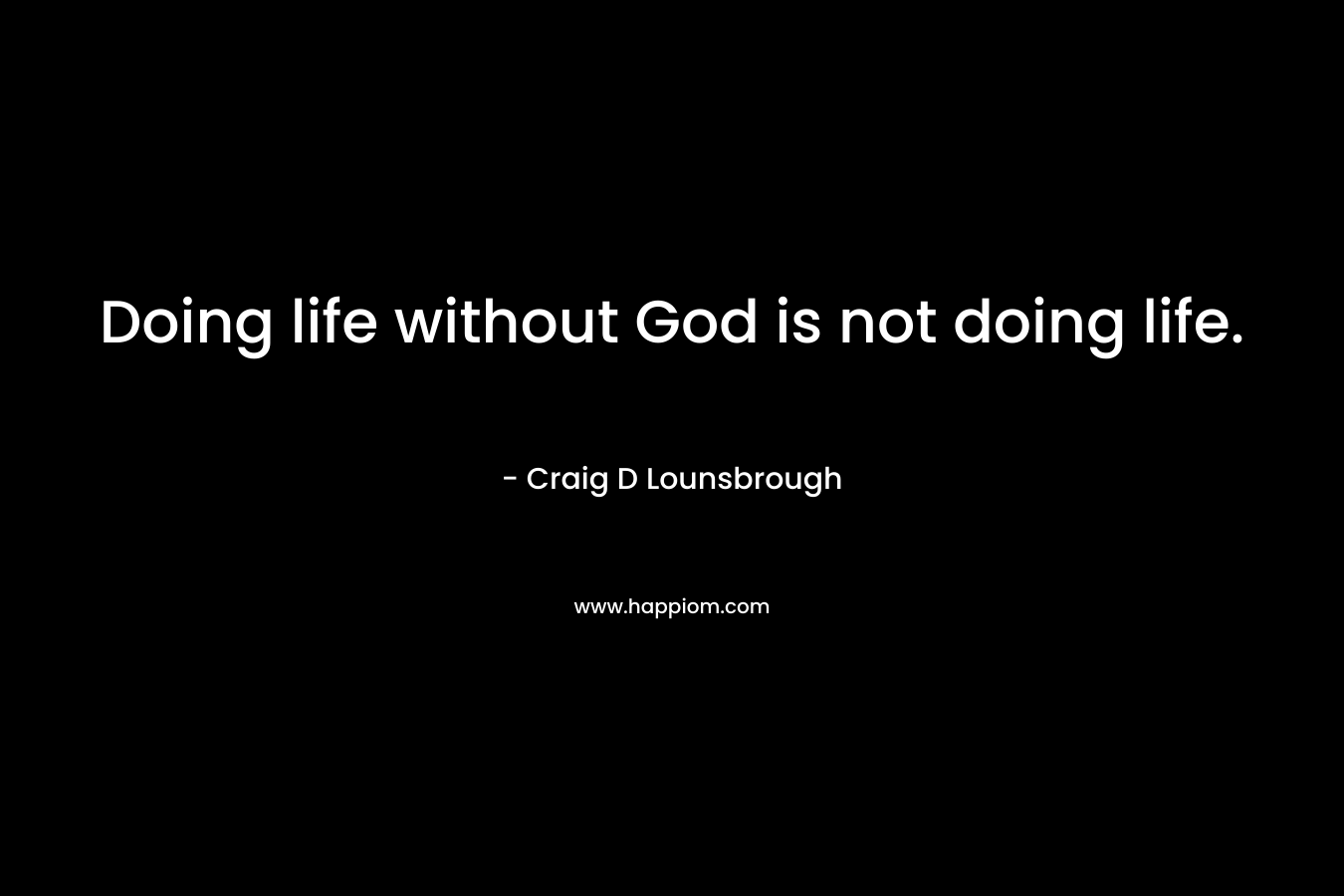 Doing life without God is not doing life.