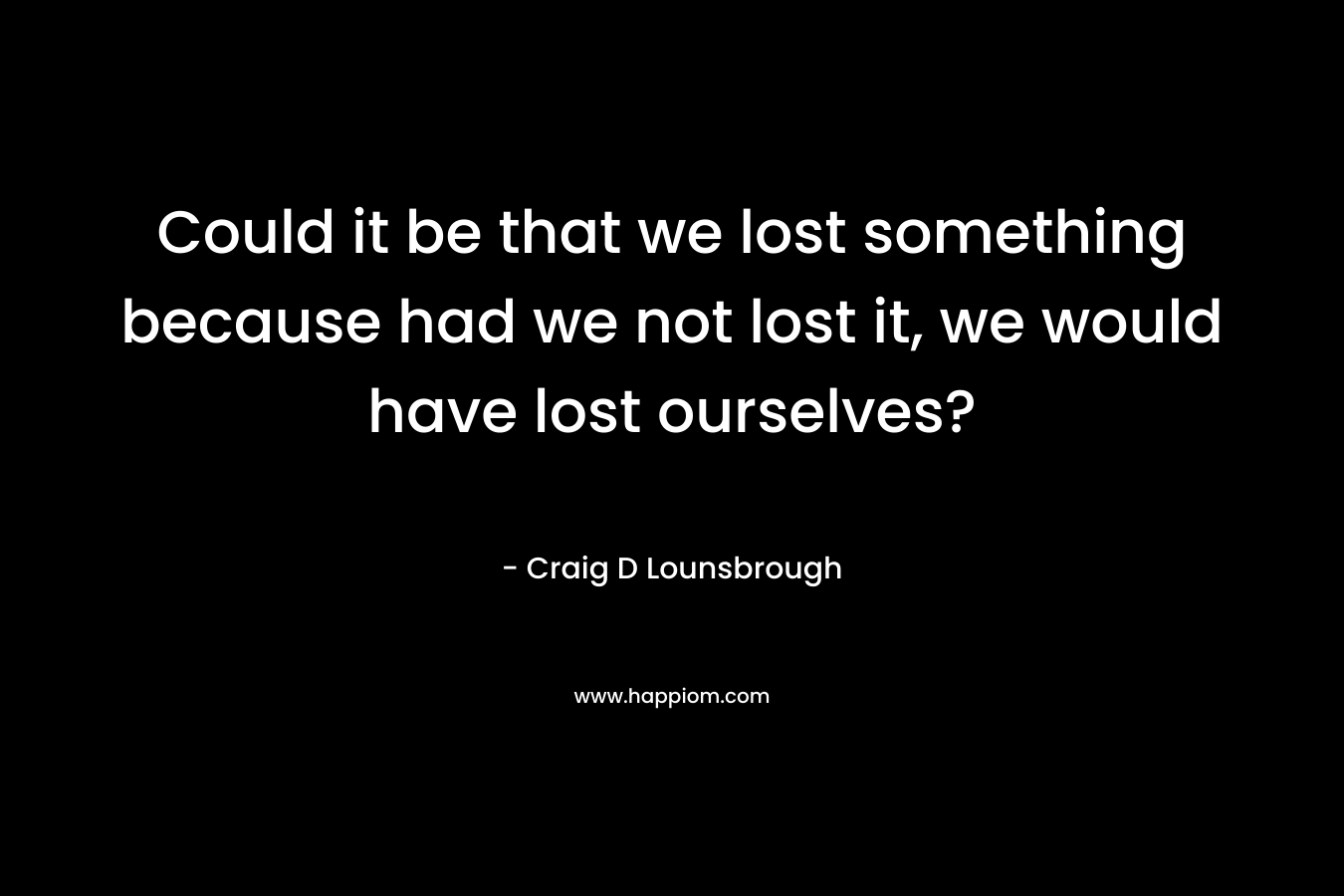 Could it be that we lost something because had we not lost it, we would have lost ourselves?