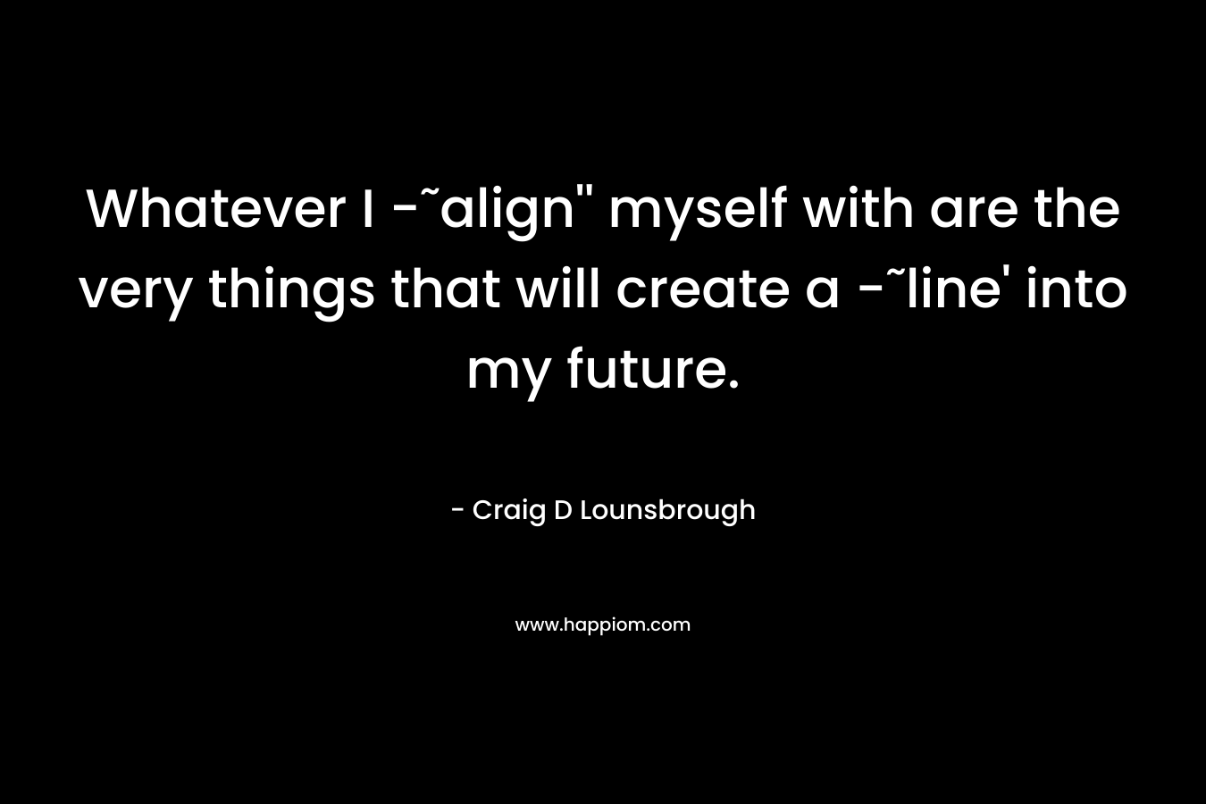 Whatever I -˜align'' myself with are the very things that will create a -˜line' into my future.