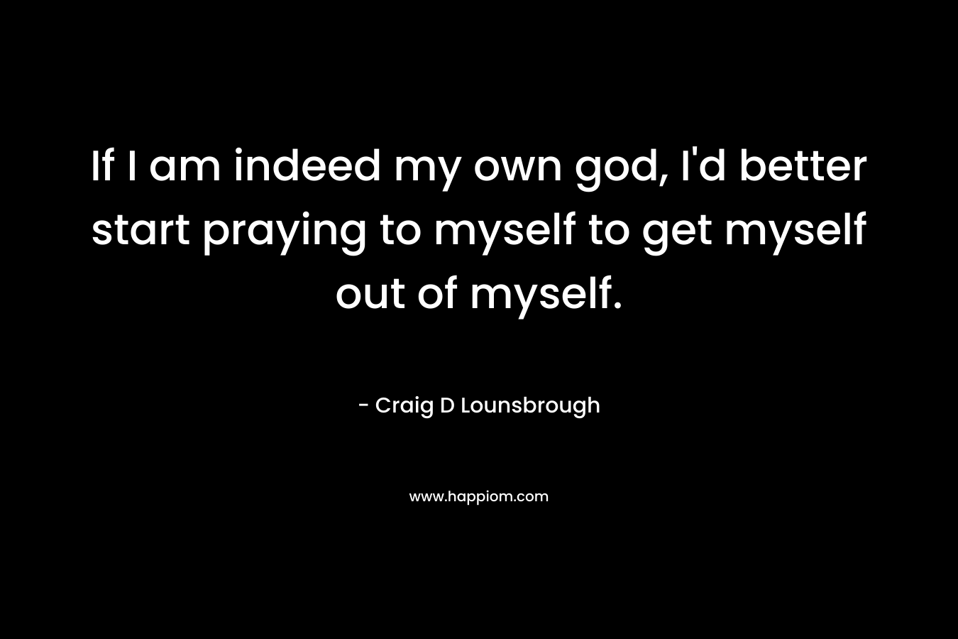 If I am indeed my own god, I'd better start praying to myself to get myself out of myself.