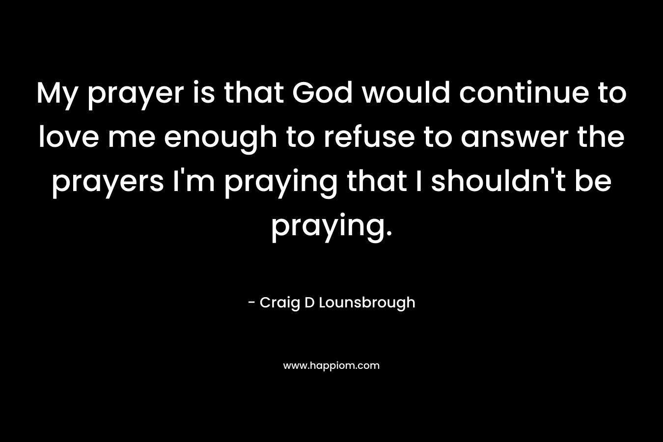 My prayer is that God would continue to love me enough to refuse to answer the prayers I'm praying that I shouldn't be praying.