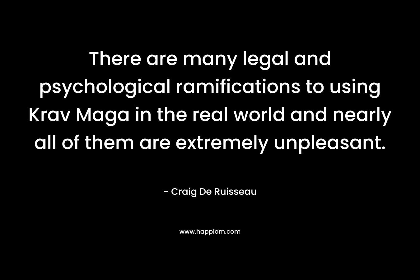 There are many legal and psychological ramifications to using Krav Maga in the real world and nearly all of them are extremely unpleasant. – Craig De Ruisseau