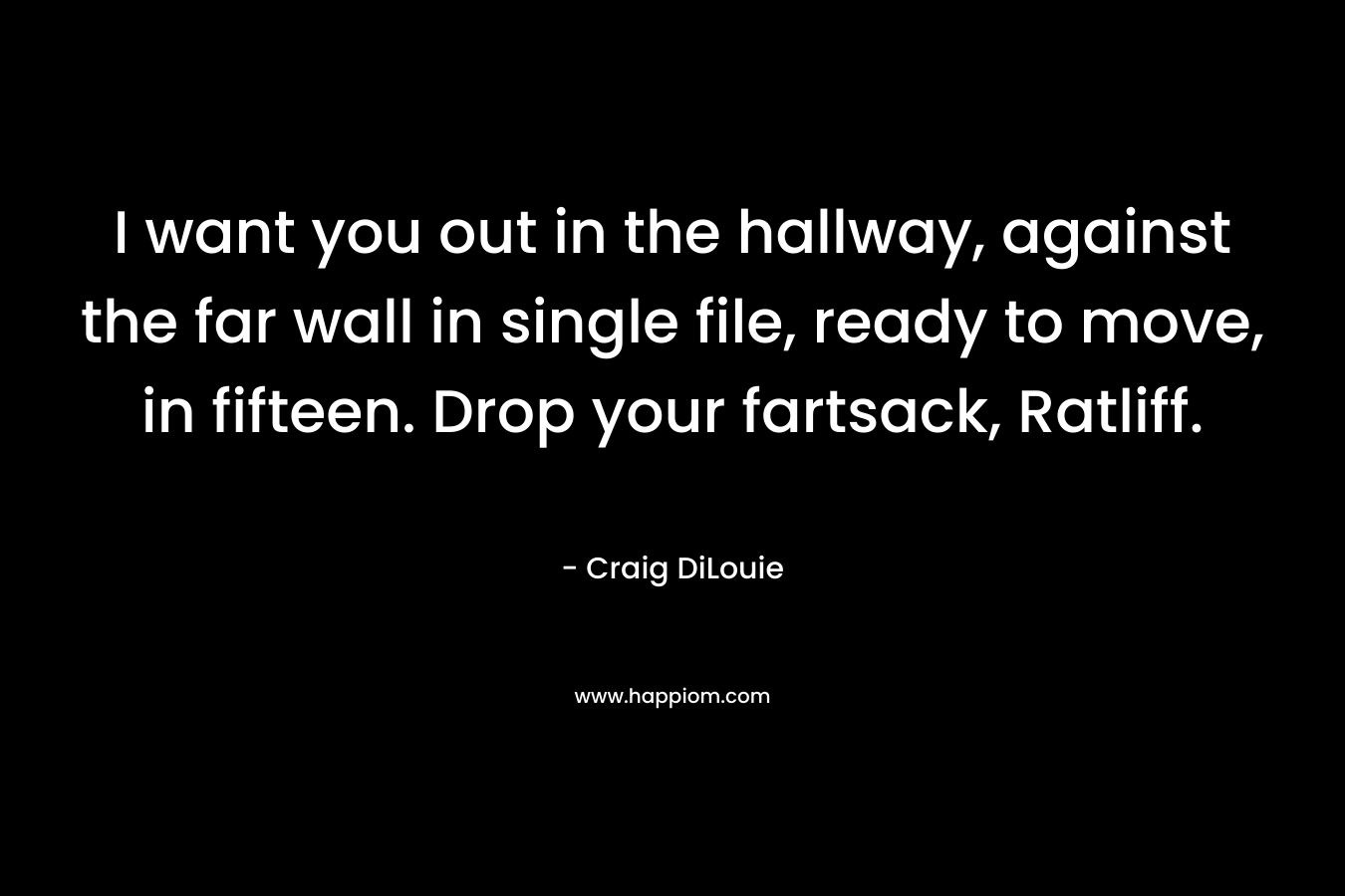 I want you out in the hallway, against the far wall in single file, ready to move, in fifteen. Drop your fartsack, Ratliff. – Craig DiLouie