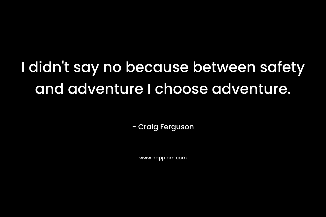 I didn't say no because between safety and adventure I choose adventure.