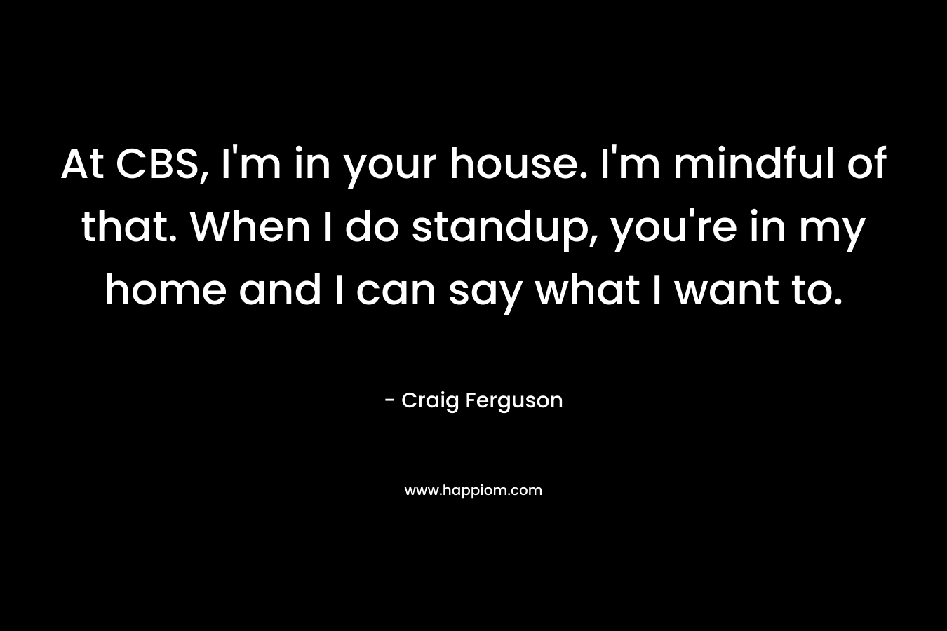 At CBS, I'm in your house. I'm mindful of that. When I do standup, you're in my home and I can say what I want to.