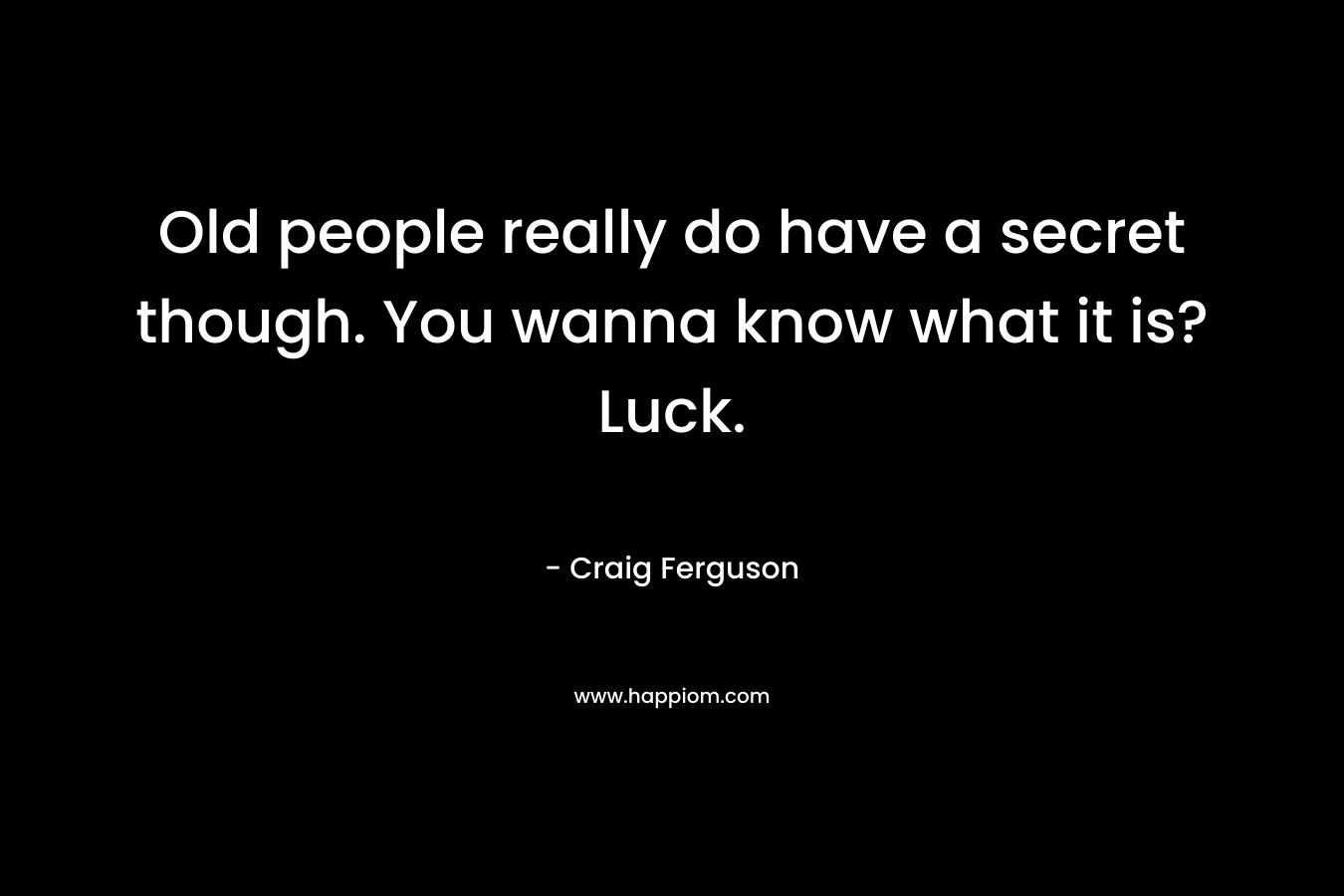 Old people really do have a secret though. You wanna know what it is? Luck. – Craig Ferguson