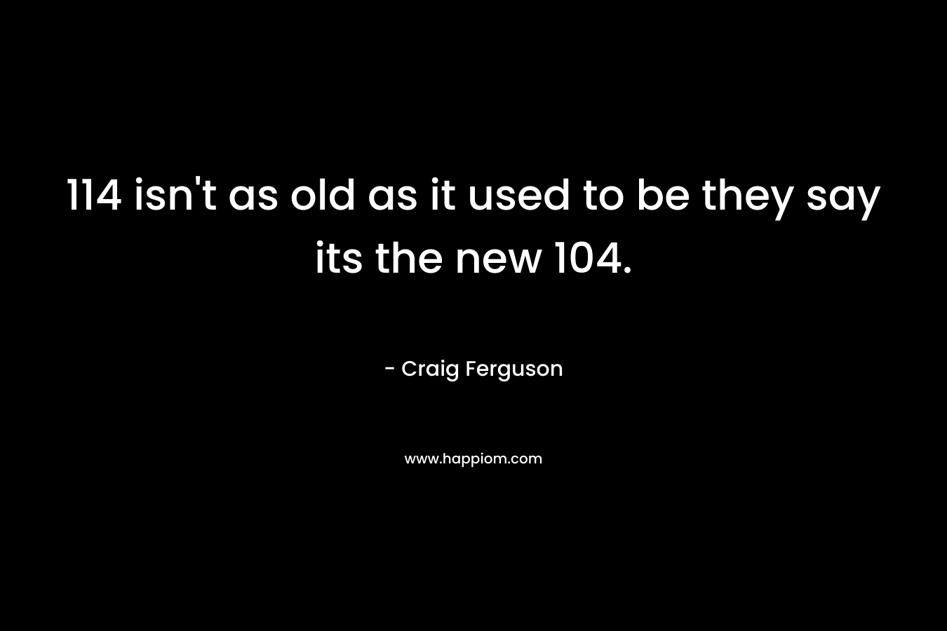 114 isn't as old as it used to be they say its the new 104.